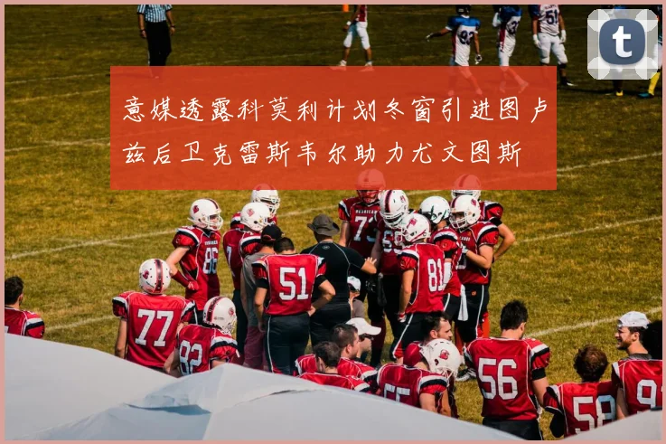 意媒透露科莫利计划冬窗引进图卢兹后卫克雷斯韦尔助力尤文图斯