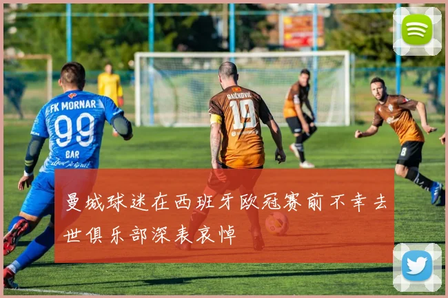 曼城球迷在西班牙欧冠赛前不幸去世俱乐部深表哀悼