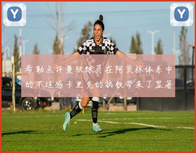 希勒点评曼联球员在阿莫林体系中的不适感卡里克的执教带来了显著变化