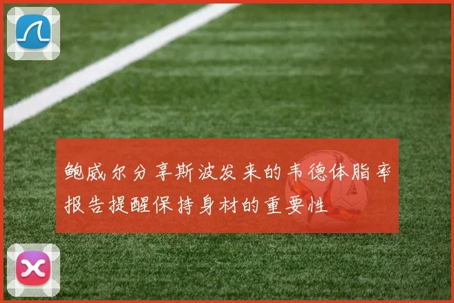 鲍威尔分享斯波发来的韦德体脂率报告提醒保持身材的重要性