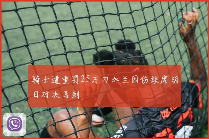 骑士遭重罚25万刀加兰因伤缺席明日对决马刺