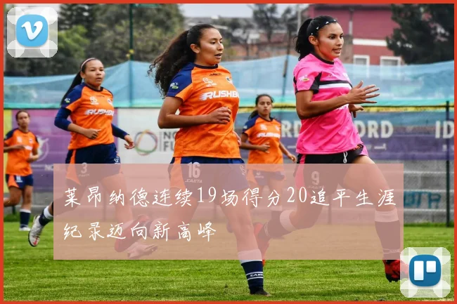 莱昂纳德连续19场得分20追平生涯纪录迈向新高峰