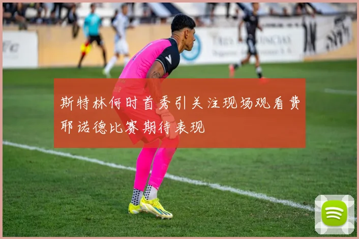 斯特林何时首秀引关注现场观看费耶诺德比赛期待表现