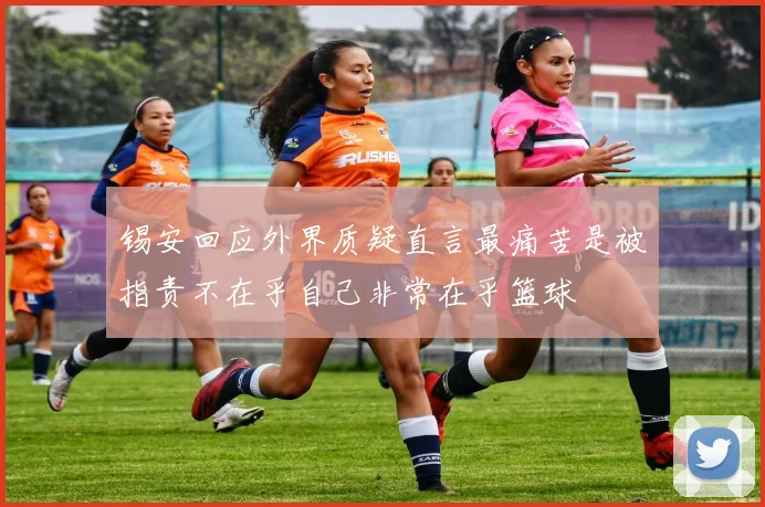 锡安回应外界质疑直言最痛苦是被指责不在乎自己非常在乎篮球