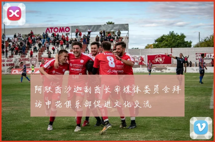 阿联酋沙迦副酋长率媒体委员会拜访申花俱乐部促进文化交流