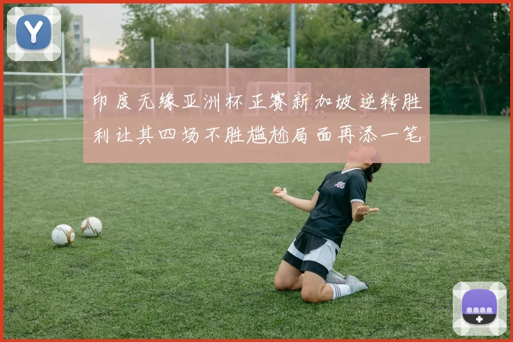印度无缘亚洲杯正赛新加坡逆转胜利让其四场不胜尴尬局面再添一笔