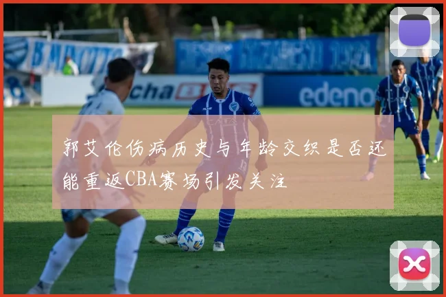 郭艾伦伤病历史与年龄交织是否还能重返CBA赛场引发关注