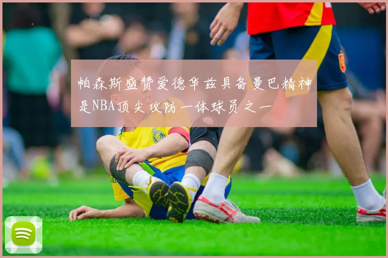 帕森斯盛赞爱德华兹具备曼巴精神是NBA顶尖攻防一体球员之一