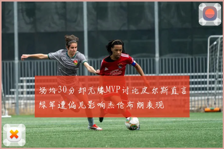 场均30分却无缘MVP讨论皮尔斯直言绿军遭偏见影响杰伦布朗表现