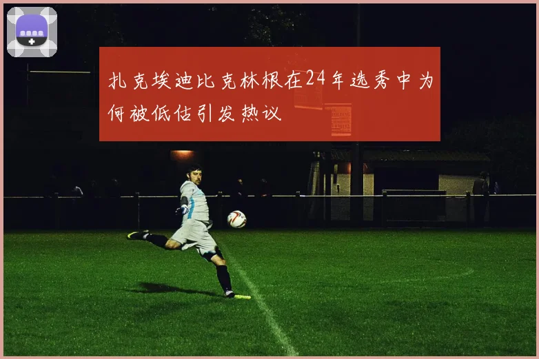 扎克埃迪比克林根在24年选秀中为何被低估引发热议