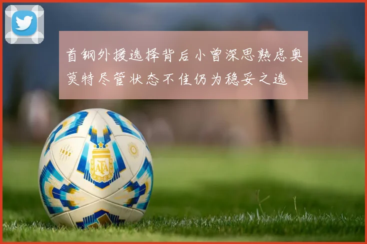首钢外援选择背后小曾深思熟虑奥莫特尽管状态不佳仍为稳妥之选