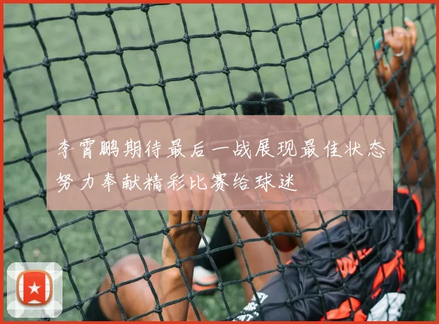 李霄鹏期待最后一战展现最佳状态努力奉献精彩比赛给球迷