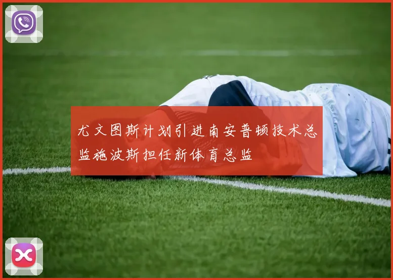 尤文图斯计划引进南安普顿技术总监施波斯担任新体育总监