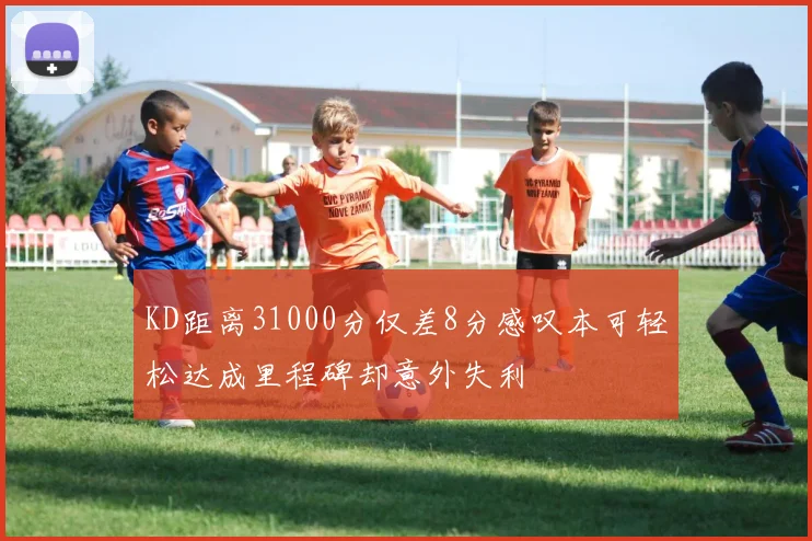 KD距离31000分仅差8分感叹本可轻松达成里程碑却意外失利