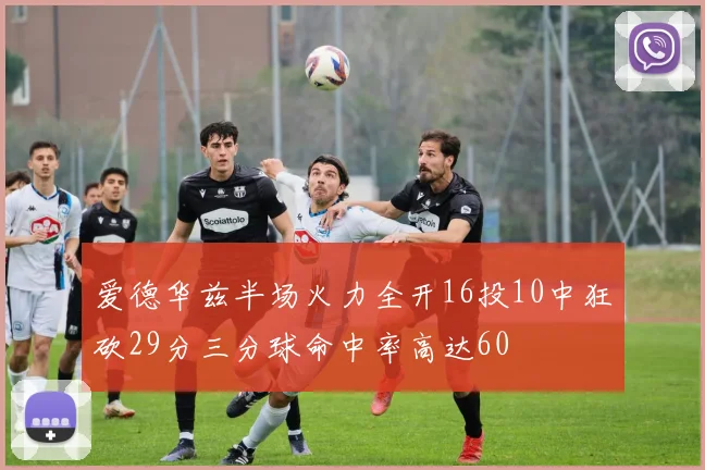 爱德华兹半场火力全开16投10中狂砍29分三分球命中率高达60
