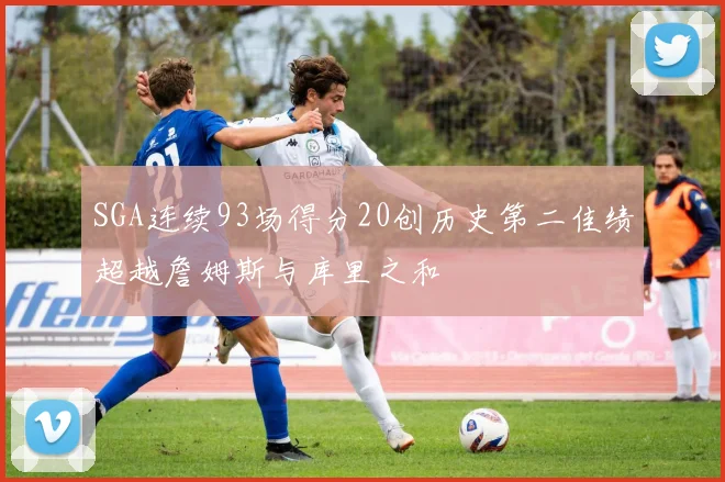 SGA连续93场得分20创历史第二佳绩超越詹姆斯与库里之和