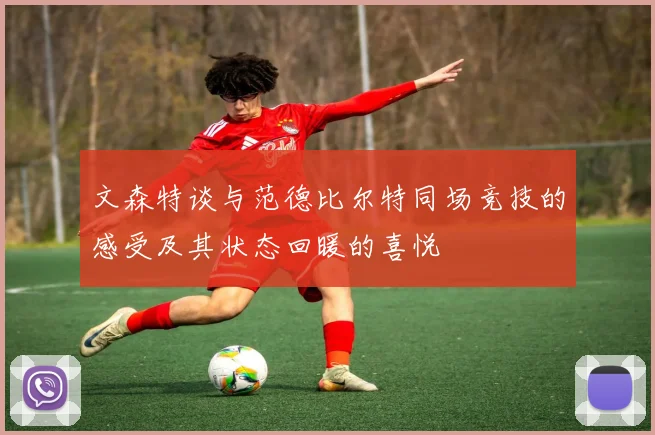 文森特谈与范德比尔特同场竞技的感受及其状态回暖的喜悦