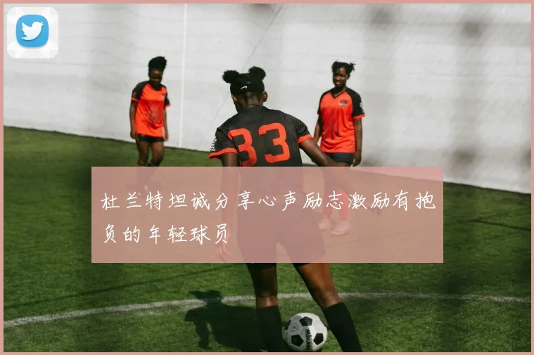 杜兰特坦诚分享心声励志激励有抱负的年轻球员