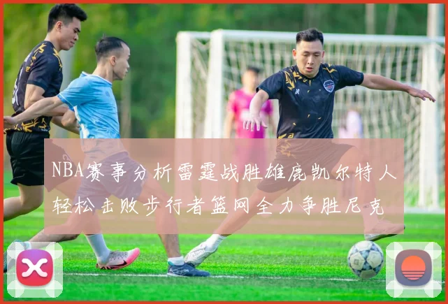 NBA赛事分析雷霆战胜雄鹿凯尔特人轻松击败步行者篮网全力争胜尼克斯