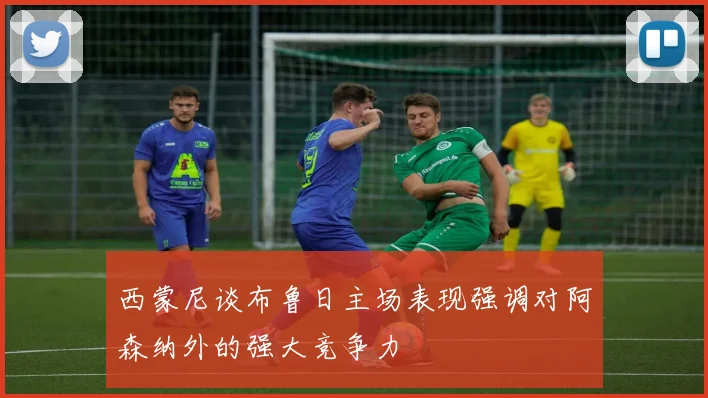西蒙尼谈布鲁日主场表现强调对阿森纳外的强大竞争力