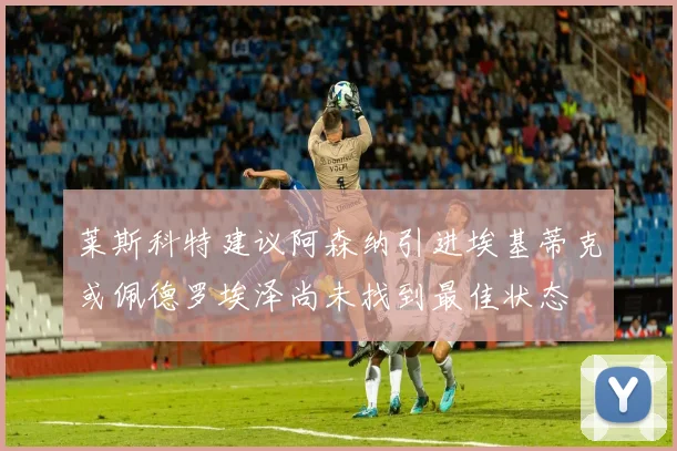 莱斯科特建议阿森纳引进埃基蒂克或佩德罗埃泽尚未找到最佳状态