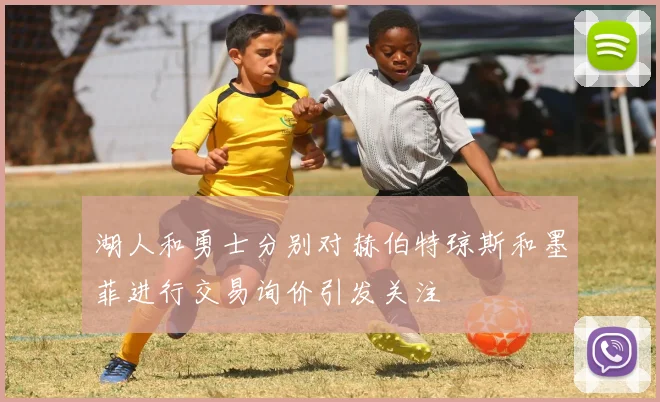 湖人和勇士分别对赫伯特琼斯和墨菲进行交易询价引发关注