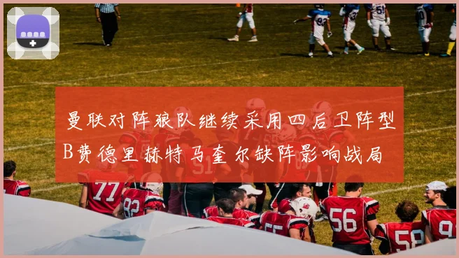 曼联对阵狼队继续采用四后卫阵型B费德里赫特马奎尔缺阵影响战局