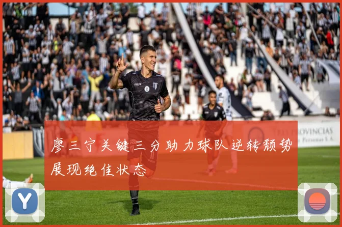 廖三宁关键三分助力球队逆转颓势展现绝佳状态