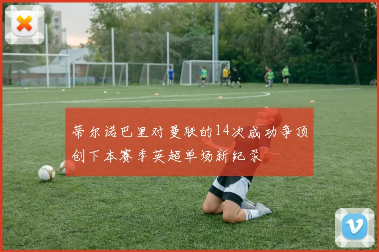 蒂尔诺巴里对曼联的14次成功争顶创下本赛季英超单场新纪录