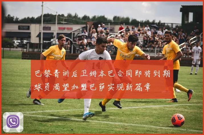 巴黎青训后卫姆本巴合同即将到期球员渴望加盟巴萨实现新篇章