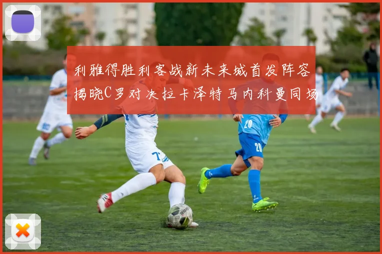 利雅得胜利客战新未来城首发阵容揭晓C罗对决拉卡泽特马内科曼同场竞技