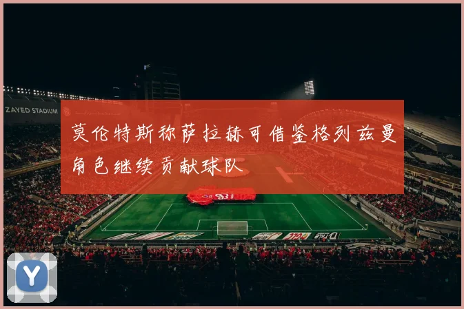 莫伦特斯称萨拉赫可借鉴格列兹曼角色继续贡献球队