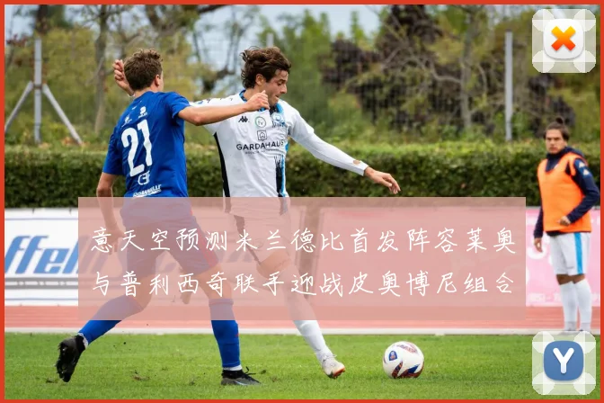 意天空预测米兰德比首发阵容莱奥与普利西奇联手迎战皮奥博尼组合