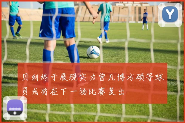贝利终于展现实力曾凡博方硕等球员或将在下一场比赛复出